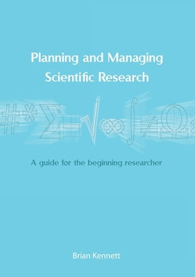 Planning and Managing Scientific Research: A guide for the beginning researcher by Kennett, Brian