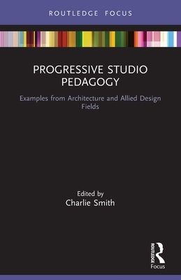 Progressive Studio Pedagogy: Examples from Architecture and Allied Design Fields by Smith, Charlie