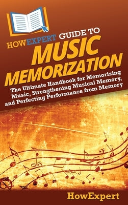 HowExpert Guide to Music Memorization: The Ultimate Handbook for Memorizing Music, Strengthening Musical Memory, and Perfecting Performance from Memor by Howexpert