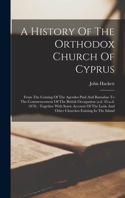 A History Of The Orthodox Church Of Cyprus: From The Coming Of The Apostles Paul And Barnabas To The Commencement Of The British Occupation (a.d. 45-a by Hackett, John