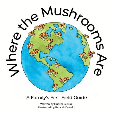 Where the Mushrooms Are: A Family's First Field Guide by Le Duc, Hunter