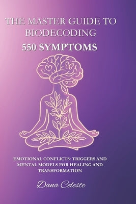 The Master Guide to Biodecoding: 550 Symptoms: Emotional Conflicts: Triggers and Mental Models for Healing and Transformation by Celeste, Dana