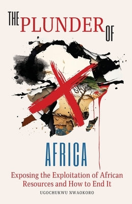 The Plunder of Africa: Exposing the Exploitation of African Resources and How to End it by Nwaokoro, Ugochukwu
