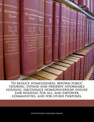 To Reduce Homelessness, Reform Public Housing, Expand and Preserve Affordable Housing, Encourage Homeownership, Ensure Fair Housing for All, and Empow by United States Congress Senate
