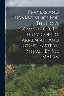 Prayers And Thanksgivings For The Holy Communion, Tr. From Coptic, Armenian, And Other Eastern Rituals By S.c. Malan by Anonymous