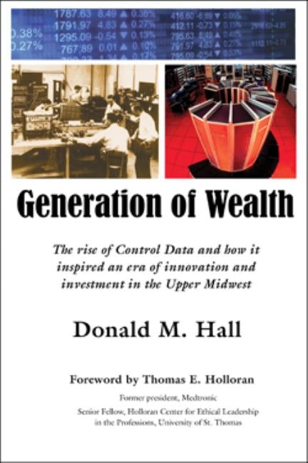 Generation of Wealth: The Rise of Control Data and How It Inspired an Era of Innovation and Investment in the Upper Midwest by Hall, Donald M.