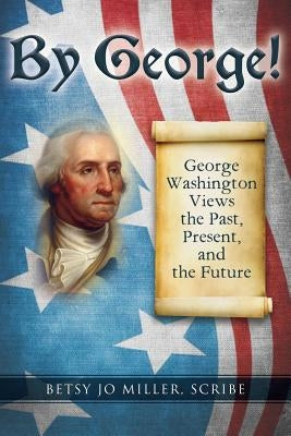 By George!: George Washington Views the Past, Present, and the Future by Miller Scribe, Betsy Jo