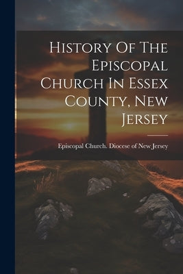 History Of The Episcopal Church In Essex County, New Jersey by Episcopal Church Diocese of New Jersey