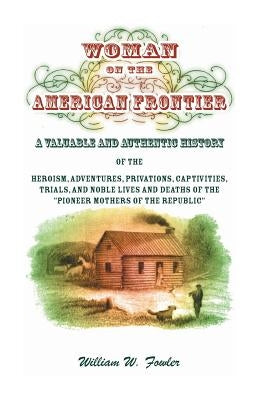 Woman on the American Frontier: A Valuable and Authentic History of the Heroism, Adventures, Privations, Captivities, Trials, and Noble Lives and Deat by Fowler, William W.