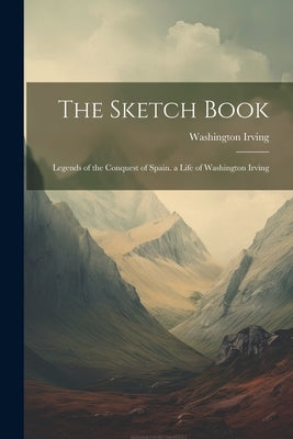 The Sketch Book: Legends of the Conquest of Spain. a Life of Washington Irving by Irving, Washington