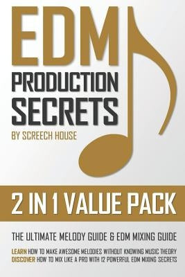 Edm Production Secrets (2 in 1 Value Pack): The Ultimate Melody Guide & EDM Mixing Guide (How to Make Awesome Melodies without Knowing Music Theory & by House, Screech