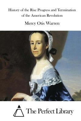 History of the Rise Progress and Termination of the American Revolution by Warren, Mercy Otis