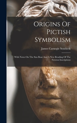 Origins Of Pictish Symbolism: With Notes On The Sun Boar And A New Reading Of The Newton Inscriptions by James Carnegie Southesk (Earl Of)