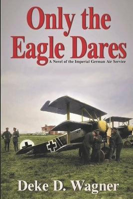 Only the Eagle Dares: A novel of the Imperial German Air Service by Wagner, Deke D.