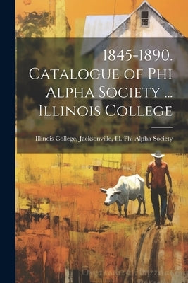1845-1890. Catalogue of Phi Alpha Society ... Illinois College by Illinois College, Jacksonville Ill