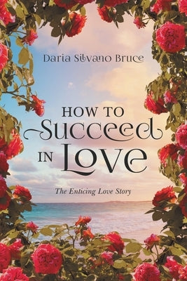How to Succeed in Love: The Enticing Love Story by Daria Silvano Bruce