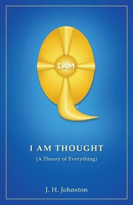 I Am Thought: ( A Theory of Everything ) by Johnston, J. H.