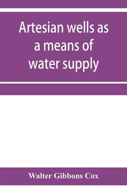 Artesian wells as a means of water supply by Gibbons Cox, Walter