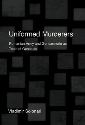 Uniformed Murderers: Romanian Army and Gendarmerie as Tools of Genocide by Solonari, Vladimir