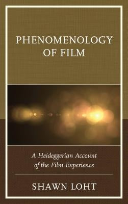 Phenomenology of Film: A Heideggerian Account of the Film Experience by Loht, Shawn