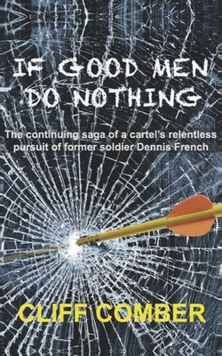 If Good Men Do Nothing: The continuing saga of a cartel's relentless pursuit of former soldier Dennis French by Comber, Cliff