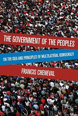 The Government of the Peoples: On the Idea and Principles of Multilateral Democracy by Cheneval, F.