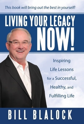 Living Your Legacy Now!: Inspiring Life Lessons for a Successful, Healthy, and Fulfilling Life by Blalock, Bill