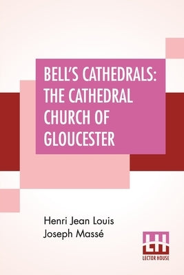 Bell's Cathedrals: The Cathedral Church Of Gloucester - A Description Of Its Fabric And A Brief History Of The Episcopal See by Massé, Henri Jean Louis Joseph