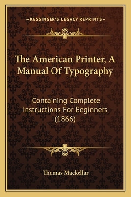 The American Printer, A Manual Of Typography: Containing Complete Instructions For Beginners (1866) by Mackellar, Thomas