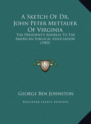 A Sketch Of Dr. John Peter Mettauer Of Virginia: The President's Address To The American Surgical Association (1905) by Johnston, George Ben
