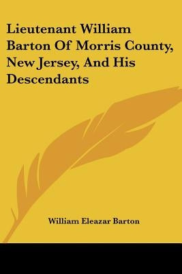 Lieutenant William Barton Of Morris County, New Jersey, And His Descendants by Barton, William Eleazar
