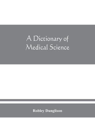 A dictionary of medical science by Dunglison, Robley