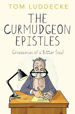 The Curmudgeon Epistles: Grievances of a Bitter Soul by Luddecke, Tom