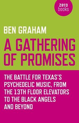 A Gathering of Promises: The Battle for Texas's Psychedelic Music from the 13th Floor Elevators to the Black Angels and Beyond by Graham, Ben