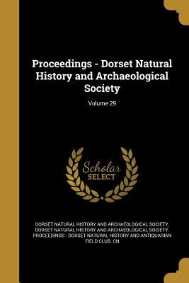 Proceedings - Dorset Natural History and Archaeological Society; Volume 29 by Dorset Natural History and Archaeologica