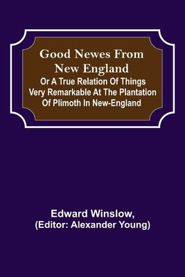 Good Newes from New England; Or a true relation of things very remarkable at the plantation of Plimoth in New-England by Winslow, Edward