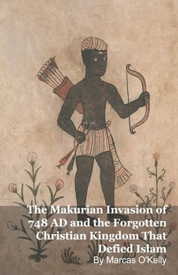 The Makurian Invasion of 748 AD and the Forgotten Christian Kingdom That Defied Islam by O'Kelly, Marcas