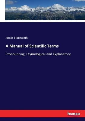 A Manual of Scientific Terms: Pronouncing, Etymological and Explanatory by Stormonth, James