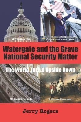 Watergate and the Grave National Security Matter: The World Turn'd Upside Down by Rogers, Jerry