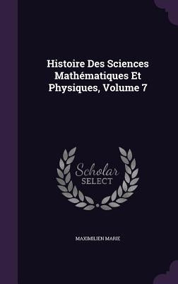 Histoire Des Sciences Mathématiques Et Physiques, Volume 7 by Marie, Maximilien