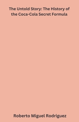 The Untold Story: The History of the Coca-Cola Secret Formula by Rodriguez, Roberto Miguel