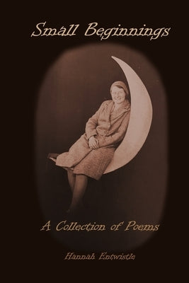 Small Beginnings: A Collection of Poems by Entwistle, Hannah