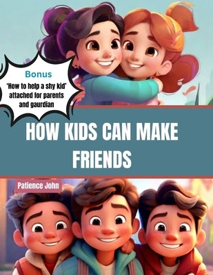 How Kids can make friends: The Ultimate kids guides to growing, making and keeping real friendship and being a friend by Moses, Patience John