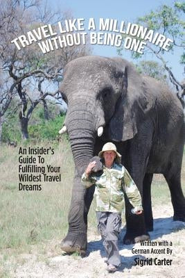 Travel Like a Millionaire Without Being One: An Insider'S Guide to Fulfilling Your Wildest Travel Dreams by Carter, Sigrid