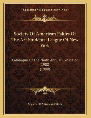 Society Of American Fakirs Of The Art Students' League Of New York: Catalogue Of The Ninth Annual Exhibition, 1900 (1900) by Society of American Fakirs