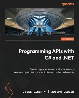 Programming APIs with C# and .NET: Develop high-performance APIs that ensure seamless application communication and enhanced security by Liberty, Jesse