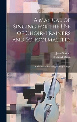 A Manual of Singing for the use of Choir-trainers and Schoolmasters: A Method of Learning to Sing at Sight by Stainer, John