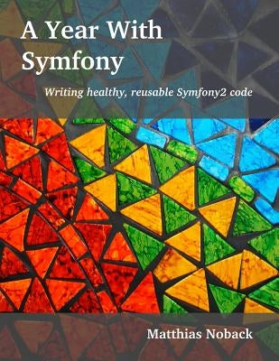A Year With Symfony: Writing healthy, reusable Symfony2 code by Noback, Matthias