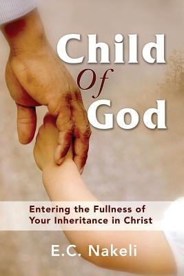Child of God: Entering the Fullness of Your Inheritance in Christ by Nakeli, E. C.