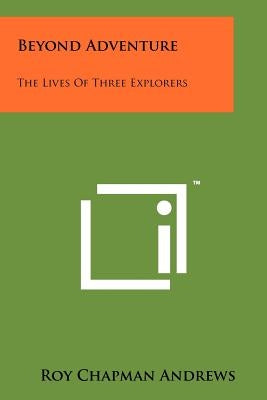 Beyond Adventure: The Lives of Three Explorers by Andrews, Roy Chapman